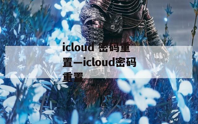 icloud 密码重置—icloud密码重置