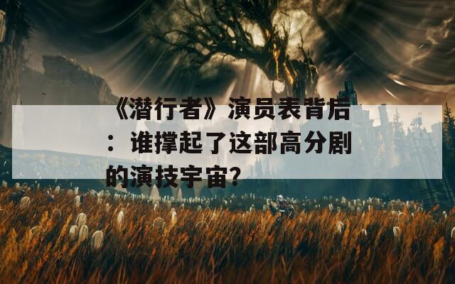 《潜行者》演员表背后：谁撑起了这部高分剧的演技宇宙？