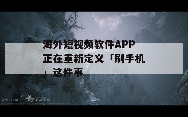 海外短视频软件APP正在重新定义「刷手机」这件事