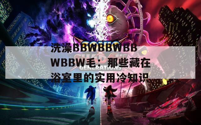 洗澡BBWBBWBBWBBW毛：那些藏在浴室里的实用冷知识