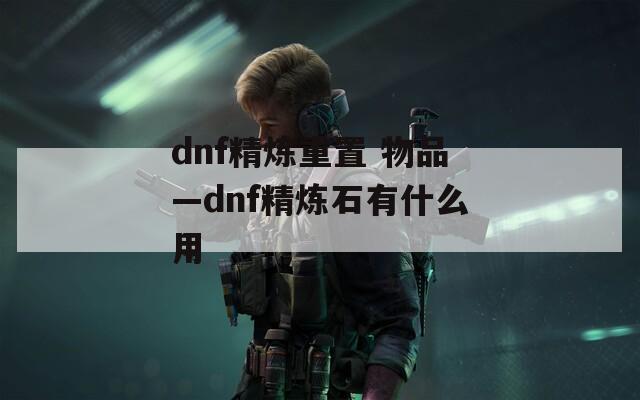 dnf精炼重置 物品—dnf精炼石有什么用