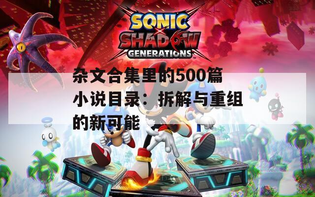 杂文合集里的500篇小说目录：拆解与重组的新可能