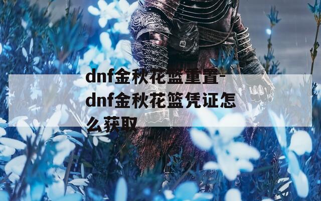 dnf金秋花篮重置-dnf金秋花篮凭证怎么获取