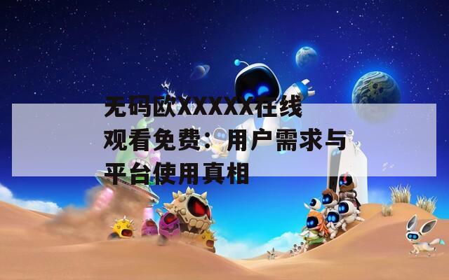 无码欧XXXXX在线观看免费：用户需求与平台使用真相