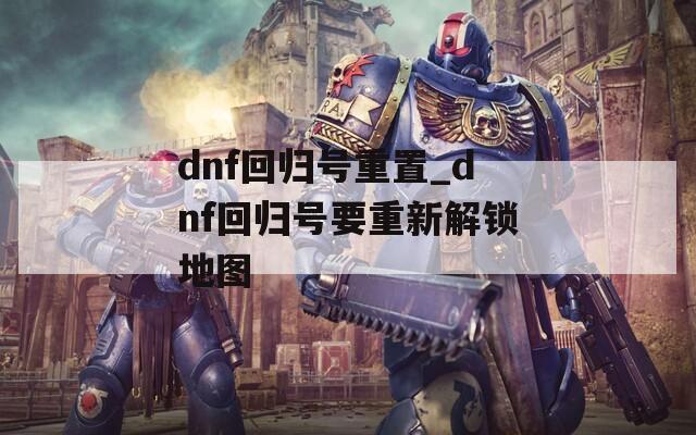 dnf回归号重置_dnf回归号要重新解锁地图