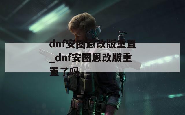 dnf安图恩改版重置_dnf安图恩改版重置了吗