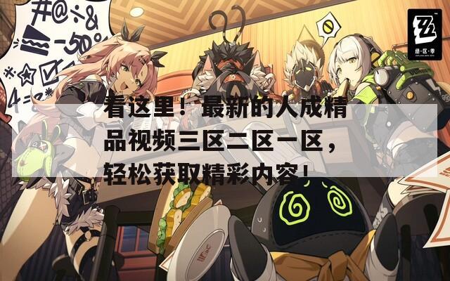 看这里！最新的人成精品视频三区二区一区，轻松获取精彩内容！