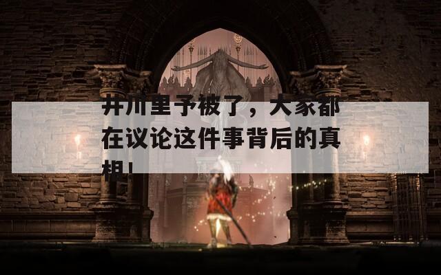 井川里予被了，大家都在议论这件事背后的真相！