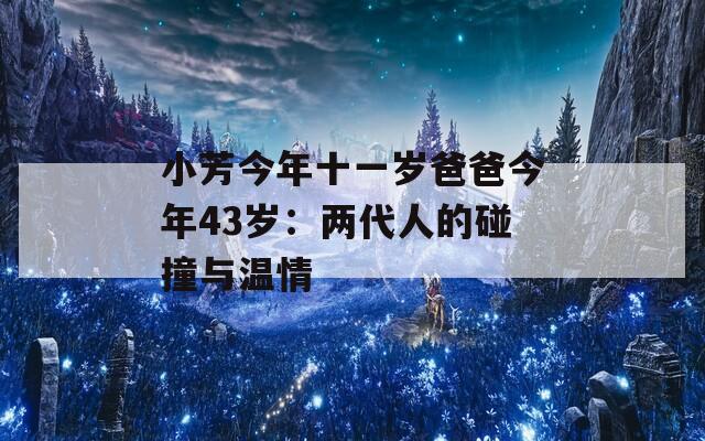 小芳今年十一岁爸爸今年43岁：两代人的碰撞与温情