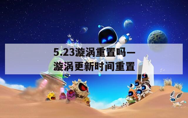 5.23漩涡重置吗—漩涡更新时间重置