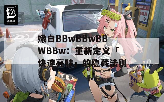 嫩白BBwBBwBBWBBw：重新定义「快速亮肤」的隐藏法则