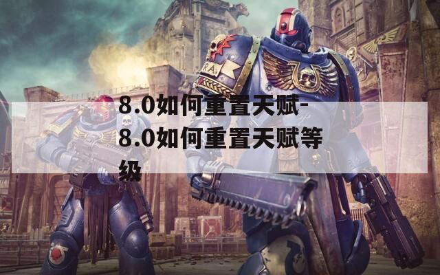 8.0如何重置天赋-8.0如何重置天赋等级