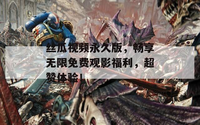 丝瓜视频永久版，畅享无限免费观影福利，超赞体验！