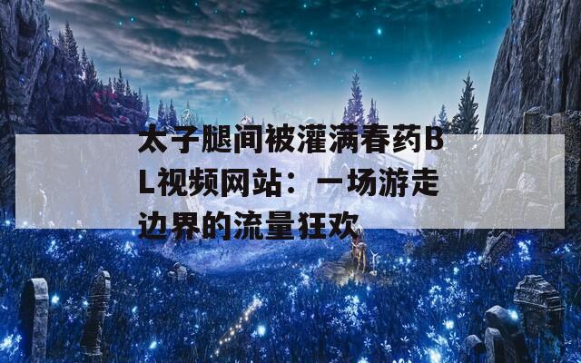 太子腿间被灌满春药BL视频网站：一场游走边界的流量狂欢