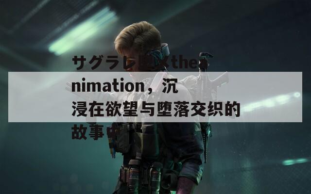 サグラレ堕メtheanimation，沉浸在欲望与堕落交织的故事中