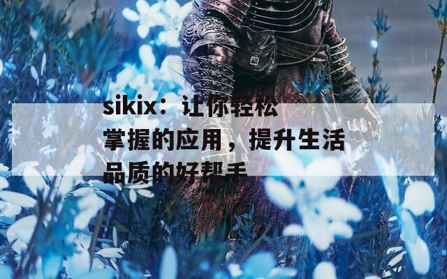 sikix：让你轻松掌握的应用，提升生活品质的好帮手