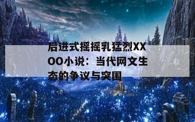 后进式摇摇乳猛烈XXOO小说：当代网文生态的争议与突围