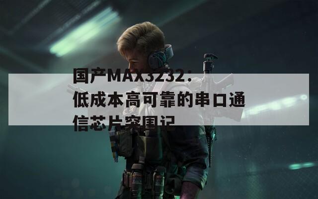 国产MAX3232：低成本高可靠的串口通信芯片突围记