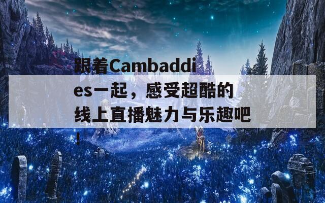 跟着Cambaddies一起，感受超酷的线上直播魅力与乐趣吧！