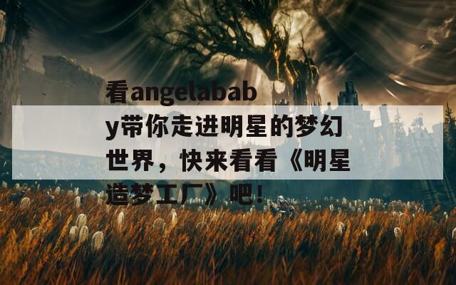 看angelababy带你走进明星的梦幻世界，快来看看《明星造梦工厂》吧！