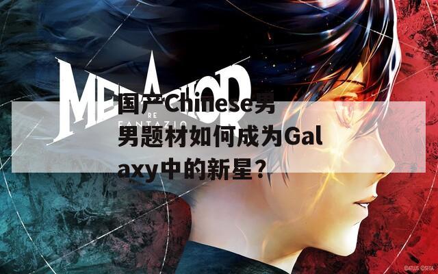 国产Chinese男男题材如何成为Galaxy中的新星？