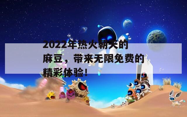 2022年热火朝天的麻豆，带来无限免费的精彩体验！