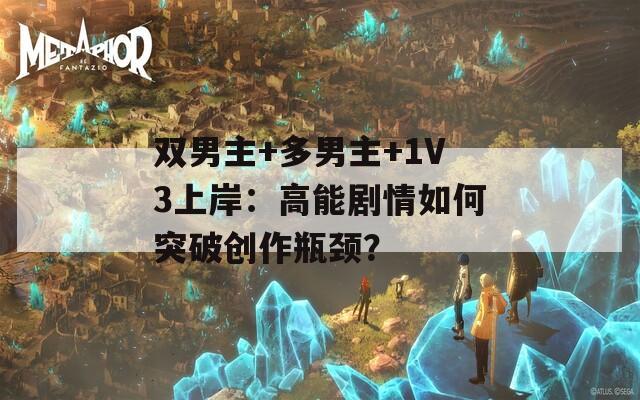 双男主+多男主+1V3上岸：高能剧情如何突破创作瓶颈？