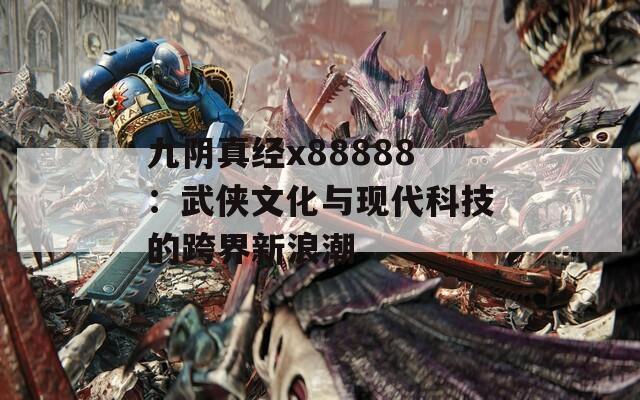 九阴真经x88888：武侠文化与现代科技的跨界新浪潮
