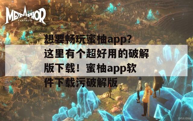 想要畅玩蜜柚app？这里有个超好用的破解版下载！蜜柚app软件下载污破解版