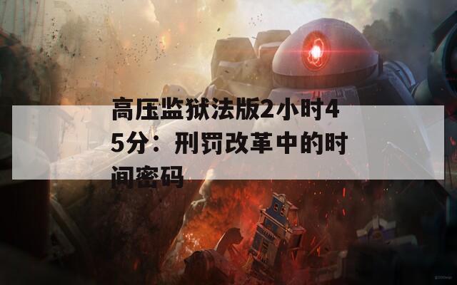 高压监狱法版2小时45分：刑罚改革中的时间密码