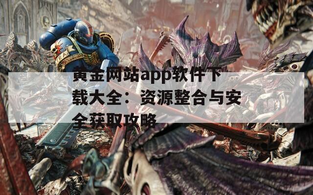 黄金网站app软件下载大全：资源整合与安全获取攻略