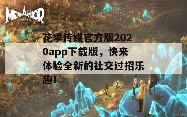 花季传媒官方版2020app下载版，快来体验全新的社交过招乐趣！