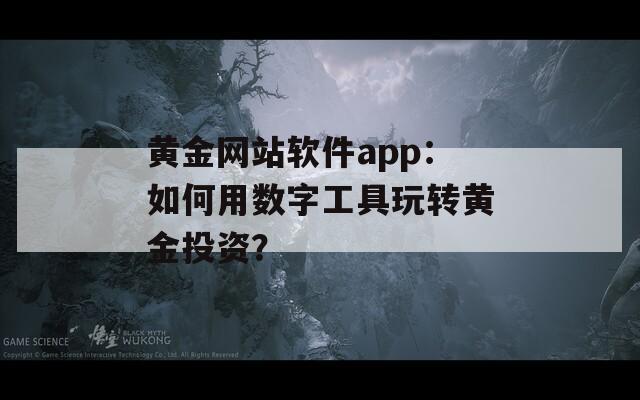 黄金网站软件app：如何用数字工具玩转黄金投资？