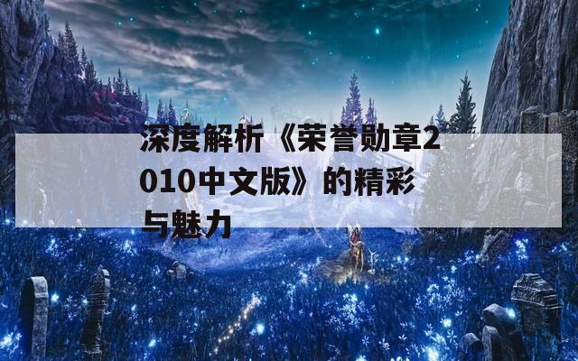 深度解析《荣誉勋章2010中文版》的精彩与魅力