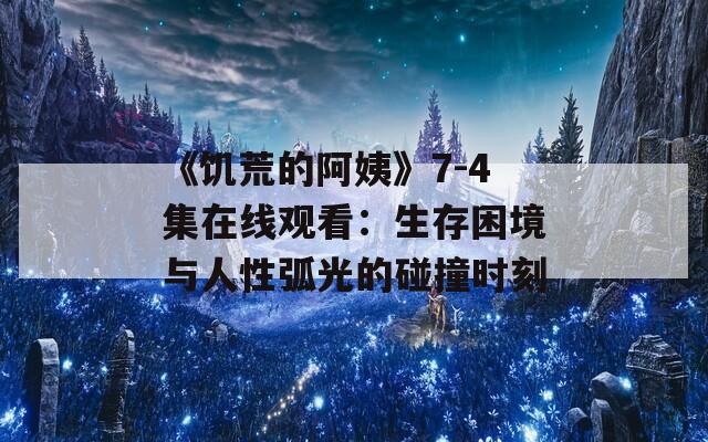 《饥荒的阿姨》7-4集在线观看：生存困境与人性弧光的碰撞时刻