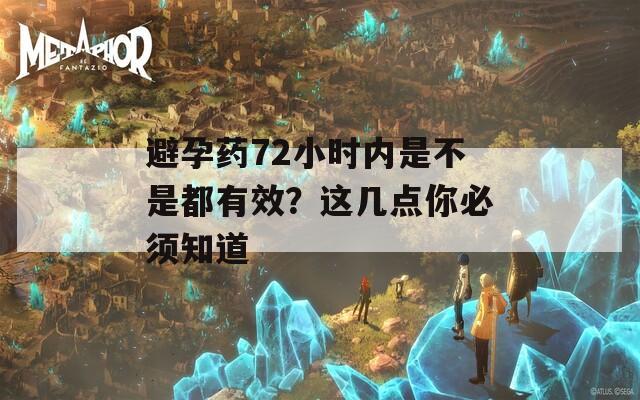 避孕药72小时内是不是都有效？这几点你必须知道