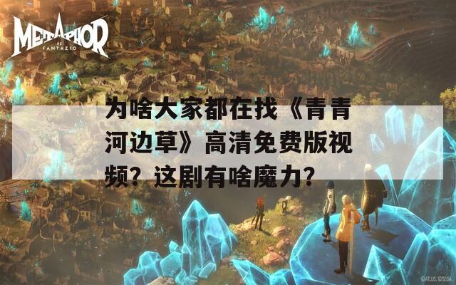 为啥大家都在找《青青河边草》高清免费版视频？这剧有啥魔力？