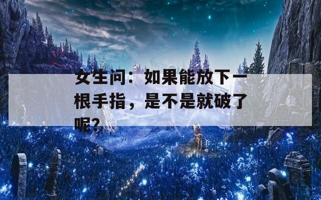 女生问：如果能放下一根手指，是不是就破了呢？