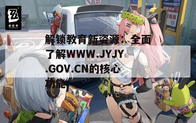 解锁教育新资源：全面了解WWW.JYJY.GOV.CN的核心功能
