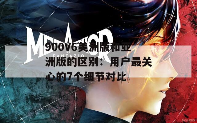 900V6美洲版和亚洲版的区别：用户最关心的7个细节对比