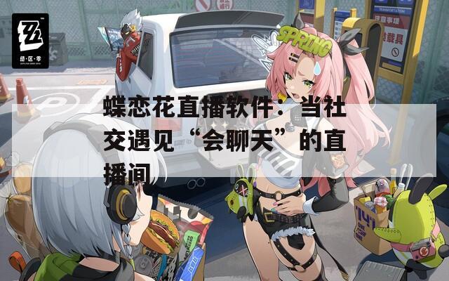 蝶恋花直播软件：当社交遇见“会聊天”的直播间