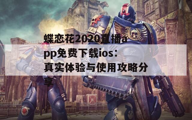 蝶恋花2020直播app免费下载ios：真实体验与使用攻略分享