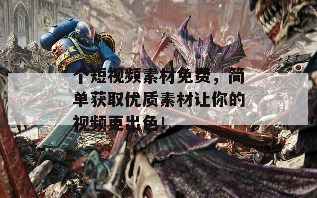 个短视频素材免费，简单获取优质素材让你的视频更出色！