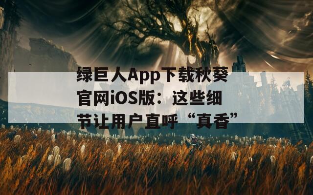 绿巨人App下载秋葵官网iOS版：这些细节让用户直呼“真香”
