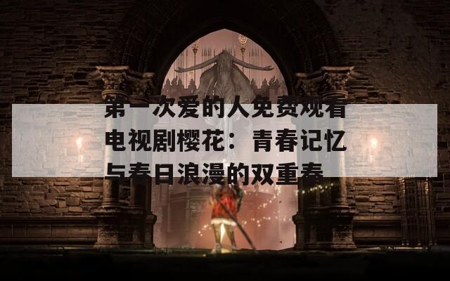 第一次爱的人免费观看电视剧樱花：青春记忆与春日浪漫的双重奏