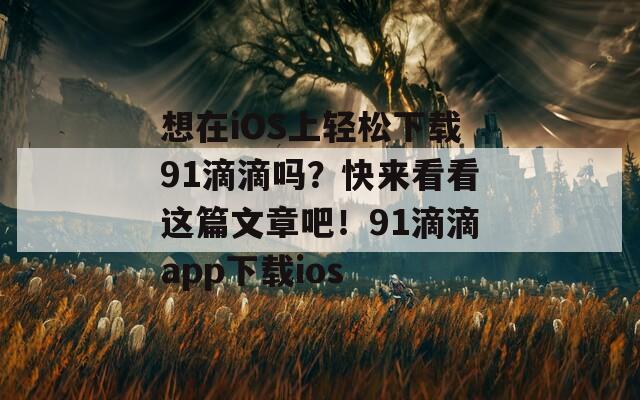 想在iOS上轻松下载91滴滴吗？快来看看这篇文章吧！91滴滴app下载ios