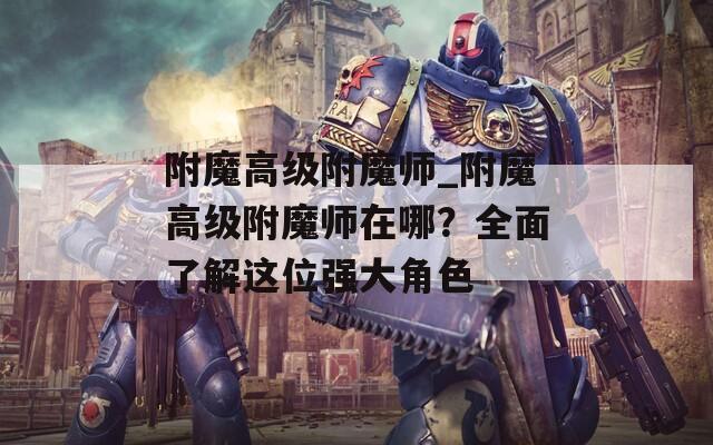 附魔高级附魔师_附魔高级附魔师在哪？全面了解这位强大角色