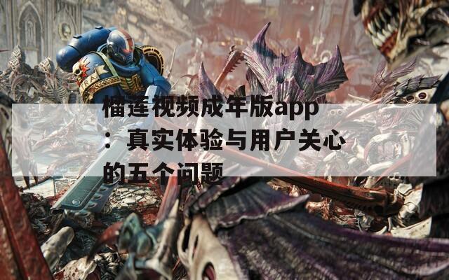 榴莲视频成年版app：真实体验与用户关心的五个问题