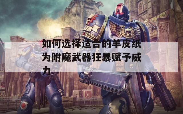 如何选择适合的羊皮纸为附魔武器狂暴赋予威力