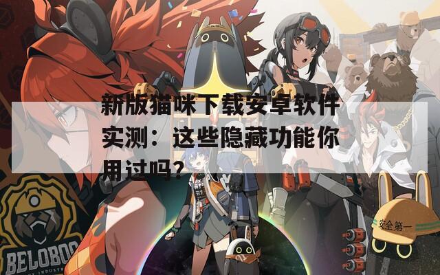 新版猫咪下载安卓软件实测：这些隐藏功能你用过吗？